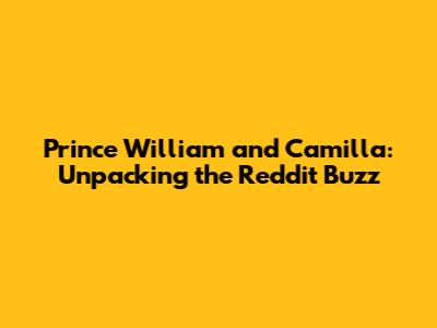 Prince William and Camilla: Unpacking the Reddit Buzz