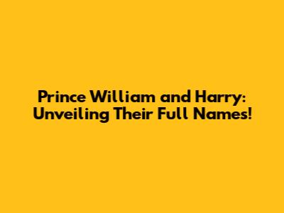 Prince William and Harry: Unveiling Their Full Names!