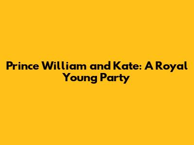 Prince William and Kate: A Royal Young Party