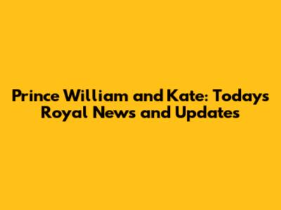 Prince William and Kate: Today's Royal News and Updates