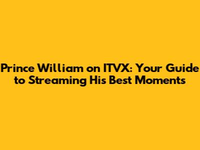 Prince William on ITVX: Your Guide to Streaming His Best Moments