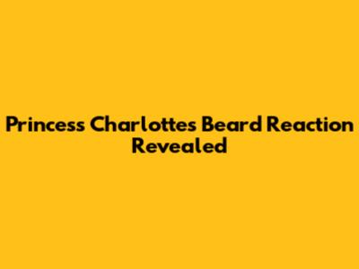 Princess Charlotte's Beard Reaction Revealed