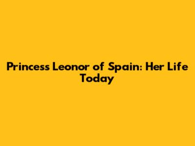 Princess Leonor of Spain: Her Life Today