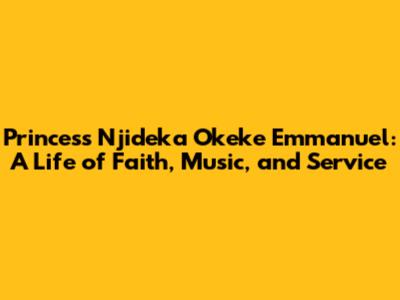 Princess Njideka Okeke Emmanuel: A Life of Faith, Music, and Service