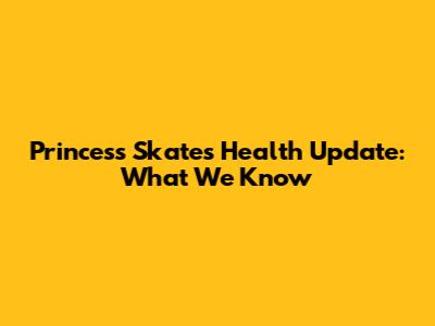 Princess Skate's Health Update: What We Know