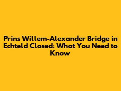 Prins Willem-Alexander Bridge in Echteld Closed: What You Need to Know