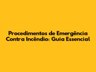 Procedimentos de Emergência Contra Incêndio: Guia Essencial