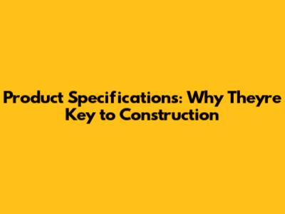 Product Specifications: Why They're Key to Construction