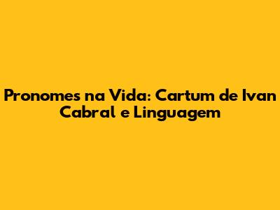 Pronomes na Vida: Cartum de Ivan Cabral e Linguagem