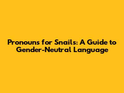Pronouns for Snails: A Guide to Gender-Neutral Language