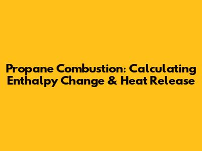 Propane Combustion: Calculating Enthalpy Change & Heat Release