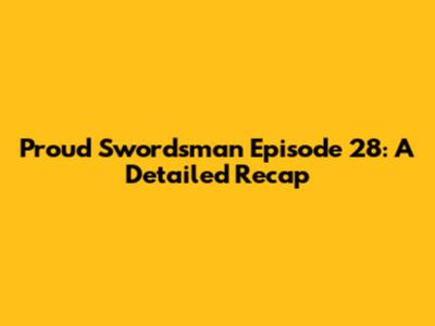 Proud Swordsman Episode 28: A Detailed Recap