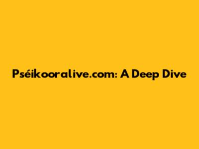 Pséikooralive.com: A Deep Dive