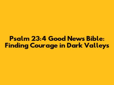 Psalm 23:4 Good News Bible: Finding Courage in Dark Valleys