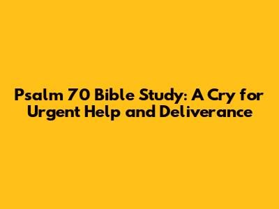 Psalm 70 Bible Study: A Cry for Urgent Help and Deliverance