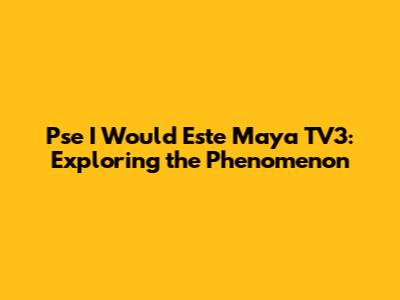 Pse I Would Este Maya TV3: Exploring the Phenomenon