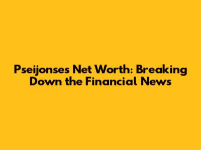 Pseijonse's Net Worth: Breaking Down the Financial News