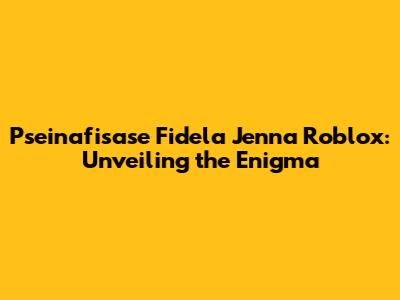 Pseinafisase Fidela Jenna Roblox: Unveiling the Enigma