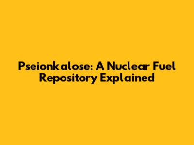 Pseionkalose: A Nuclear Fuel Repository Explained