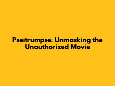 Pseitrumpse: Unmasking the Unauthorized Movie