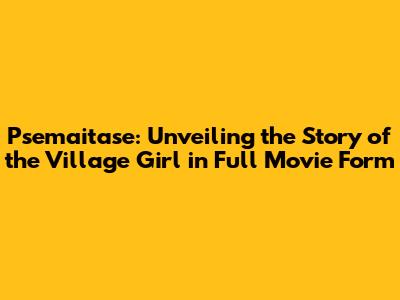 Psemaitase: Unveiling the Story of the Village Girl in Full Movie Form