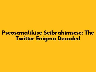 Pseoscmalikise Seibrahimscse: The Twitter Enigma Decoded