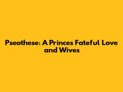 Pseothese: A Prince's Fateful Love and Wives