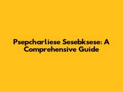 Psepcharliese Sesebksese: A Comprehensive Guide