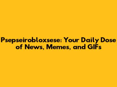 Psepseirobloxsese: Your Daily Dose of News, Memes, and GIFs
