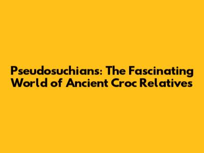 Pseudosuchians: The Fascinating World of Ancient Croc Relatives