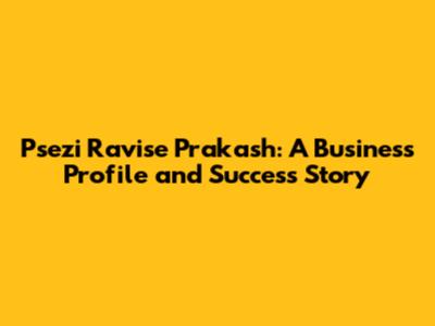 Psezi Ravise Prakash: A Business Profile and Success Story