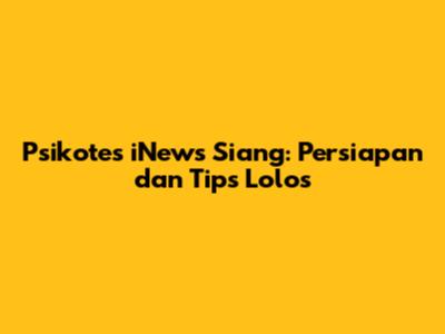 Psikotes iNews Siang: Persiapan dan Tips Lolos