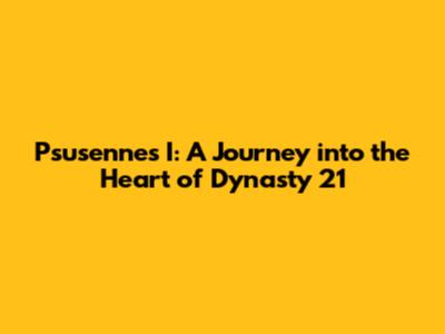 Psusennes I: A Journey into the Heart of Dynasty 21