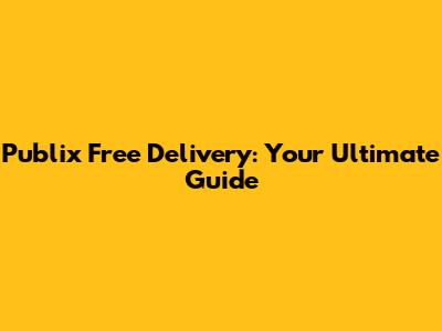 Publix Free Delivery: Your Ultimate Guide