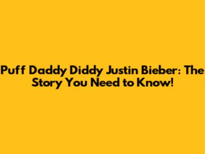 Puff Daddy Diddy Justin Bieber: The Story You Need to Know!