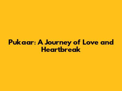 Pukaar: A Journey of Love and Heartbreak