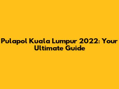 Pulapol Kuala Lumpur 2022: Your Ultimate Guide
