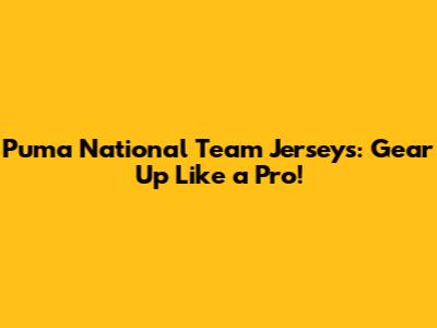 Puma National Team Jerseys: Gear Up Like a Pro!