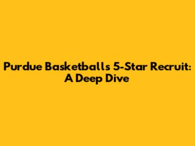 Purdue Basketball's 5-Star Recruit: A Deep Dive
