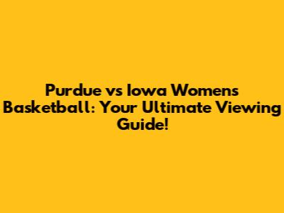 Purdue vs Iowa Women's Basketball: Your Ultimate Viewing Guide!