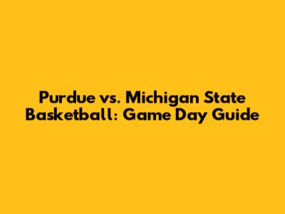 Purdue vs. Michigan State Basketball: Game Day Guide