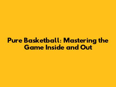 Pure Basketball: Mastering the Game Inside and Out