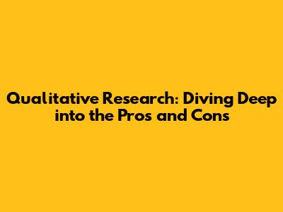 Qualitative Research: Diving Deep into the Pros and Cons