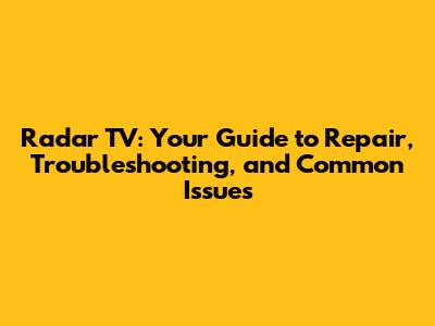 Radar TV: Your Guide to Repair, Troubleshooting, and Common Issues