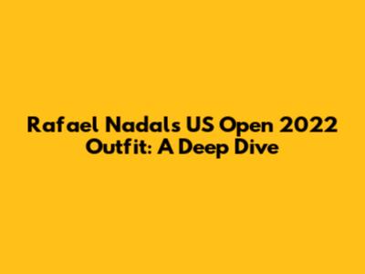 Rafael Nadal's US Open 2022 Outfit: A Deep Dive