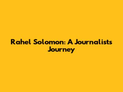 Rahel Solomon: A Journalist's Journey