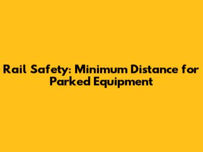 Rail Safety: Minimum Distance for Parked Equipment