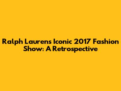 Ralph Lauren's Iconic 2017 Fashion Show: A Retrospective