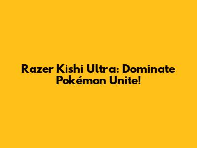 Razer Kishi Ultra: Dominate Pokémon Unite!