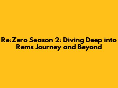 Re:Zero Season 2: Diving Deep into Rem's Journey and Beyond
